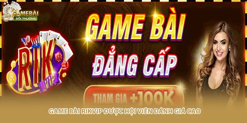Game b&agrave;i Rikvip được hội vi&ecirc;n đ&aacute;nh gi&aacute; cao&nbsp;