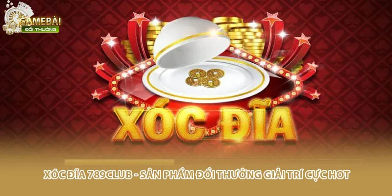 Xóc Đĩa 789CLUB - Sản Phẩm Đổi Thưởng Giải Trí Cực Hot